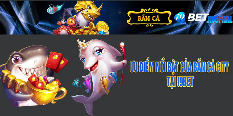 Ưu điểm nổi bật của bắn cá city I9BET